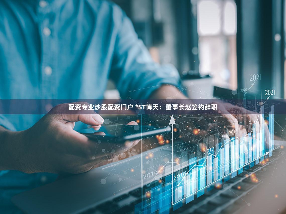 配资专业炒股配资门户 *ST博天：董事长赵笠钧辞职