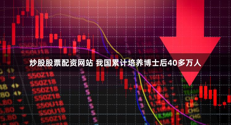 炒股股票配资网站 我国累计培养博士后40多万人
