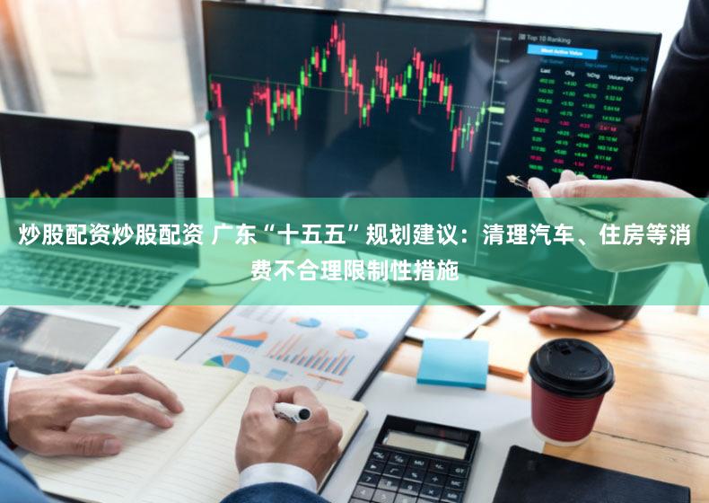 炒股配资炒股配资 广东“十五五”规划建议:清理汽车、住房等消费不合理限制性措施