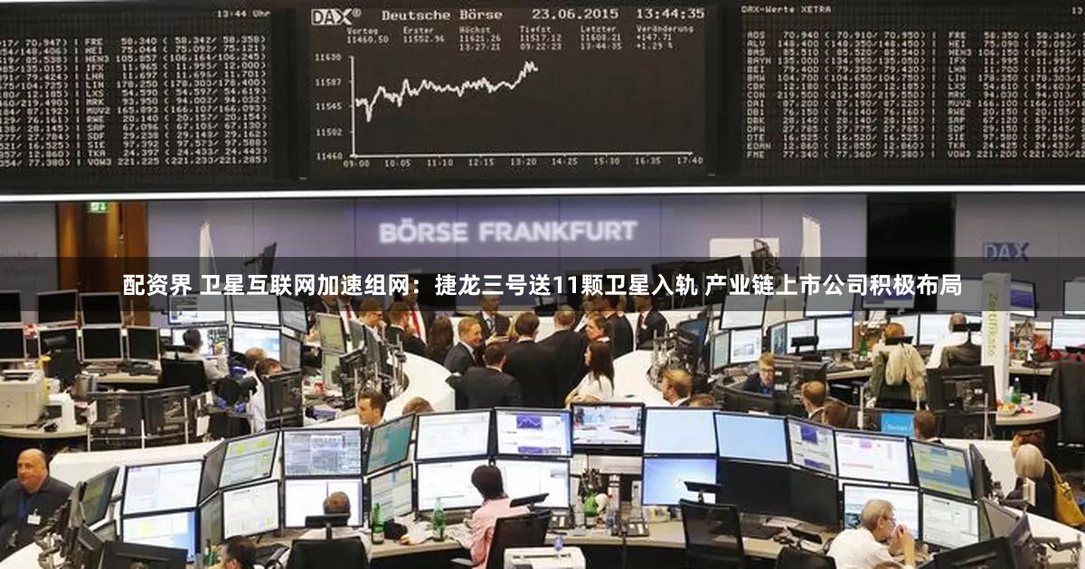 配资界 卫星互联网加速组网:捷龙三号送11颗卫星入轨 产业链上市公司积极布局