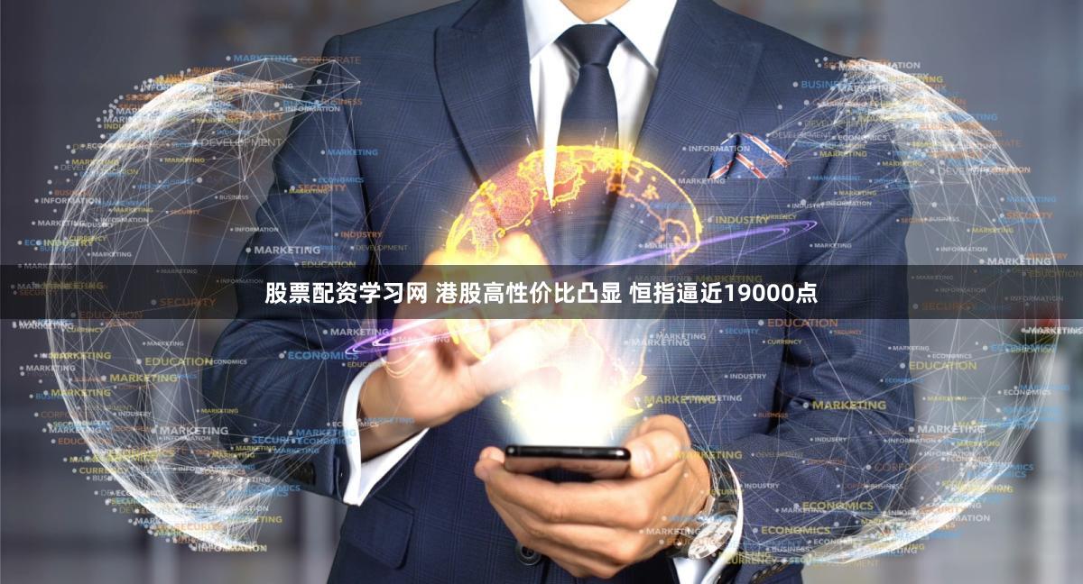 股票配资学习网 港股高性价比凸显 恒指逼近19000点