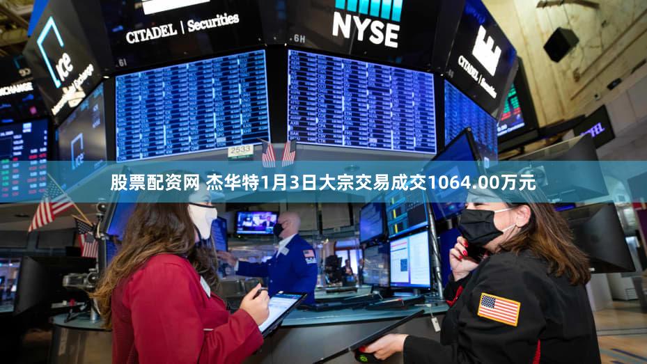 股票配资网 杰华特1月3日大宗交易成交1064.00万元