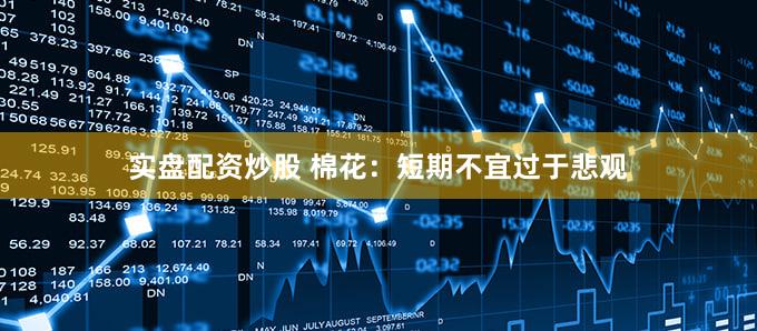 实盘配资炒股 棉花:短期不宜过于悲观