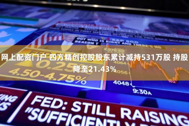 网上配资门户 四方精创控股股东累计减持531万股 持股降至21.43%
