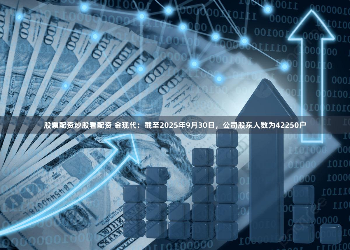 股票配资炒股看配资 金现代：截至2025年9月30日，公司股东人数为42250户