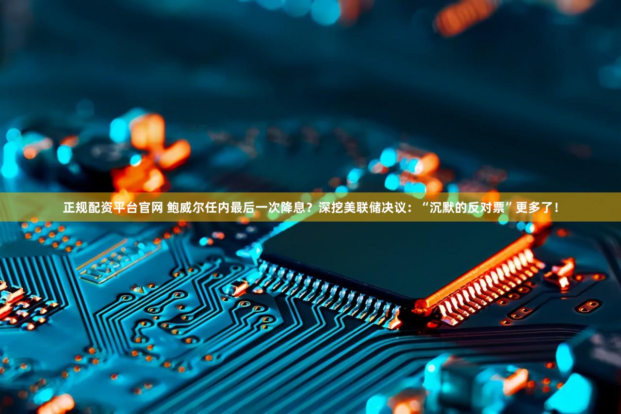 正规配资平台官网 鲍威尔任内最后一次降息?深挖美联储决议:“沉默的反对票”更多了!