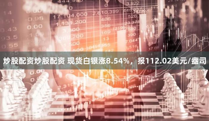 炒股配资炒股配资 现货白银涨8.54%，报112.02美元/盎司