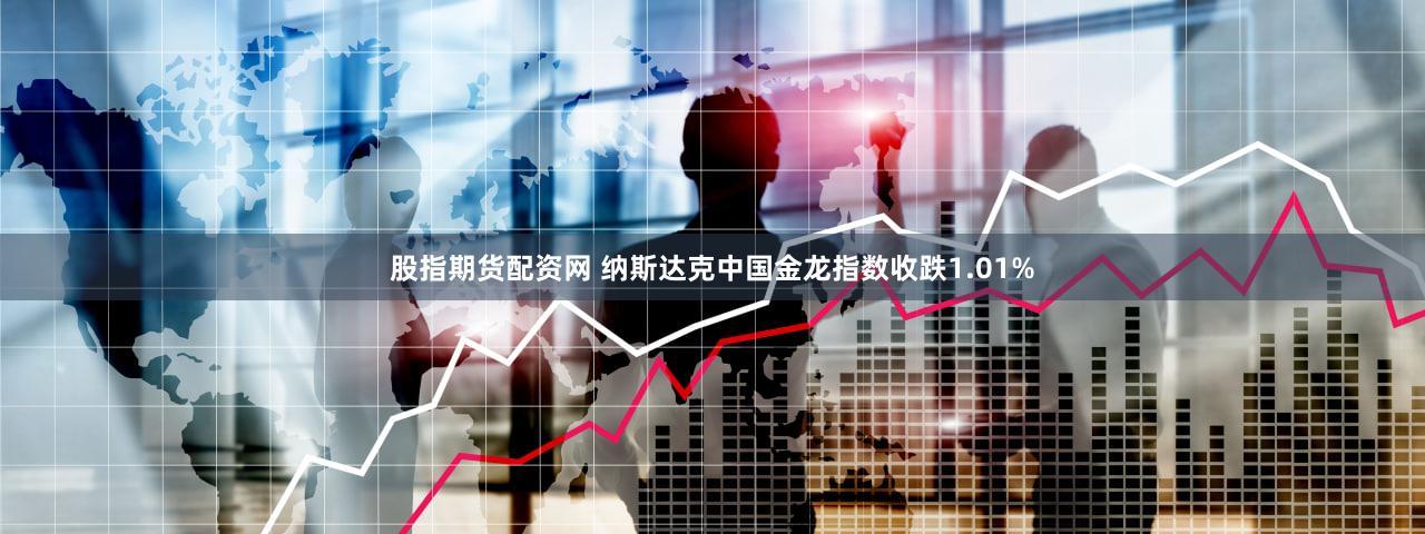 股指期货配资网 纳斯达克中国金龙指数收跌1.01%