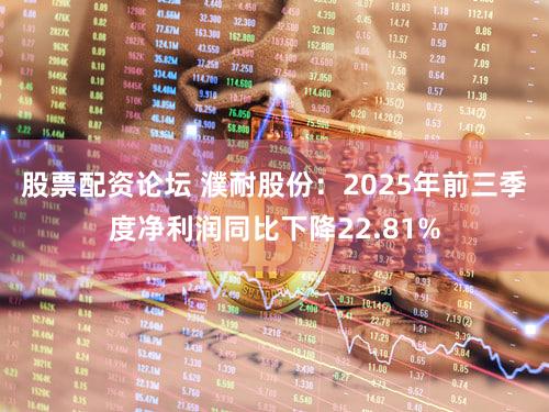 股票配资论坛 濮耐股份：2025年前三季度净利润同比下降22.81%