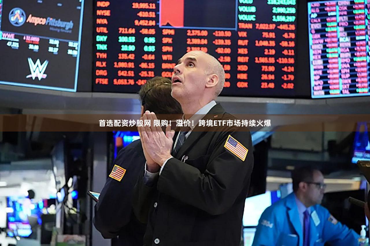 首选配资炒股网 限购！溢价！跨境ETF市场持续火爆