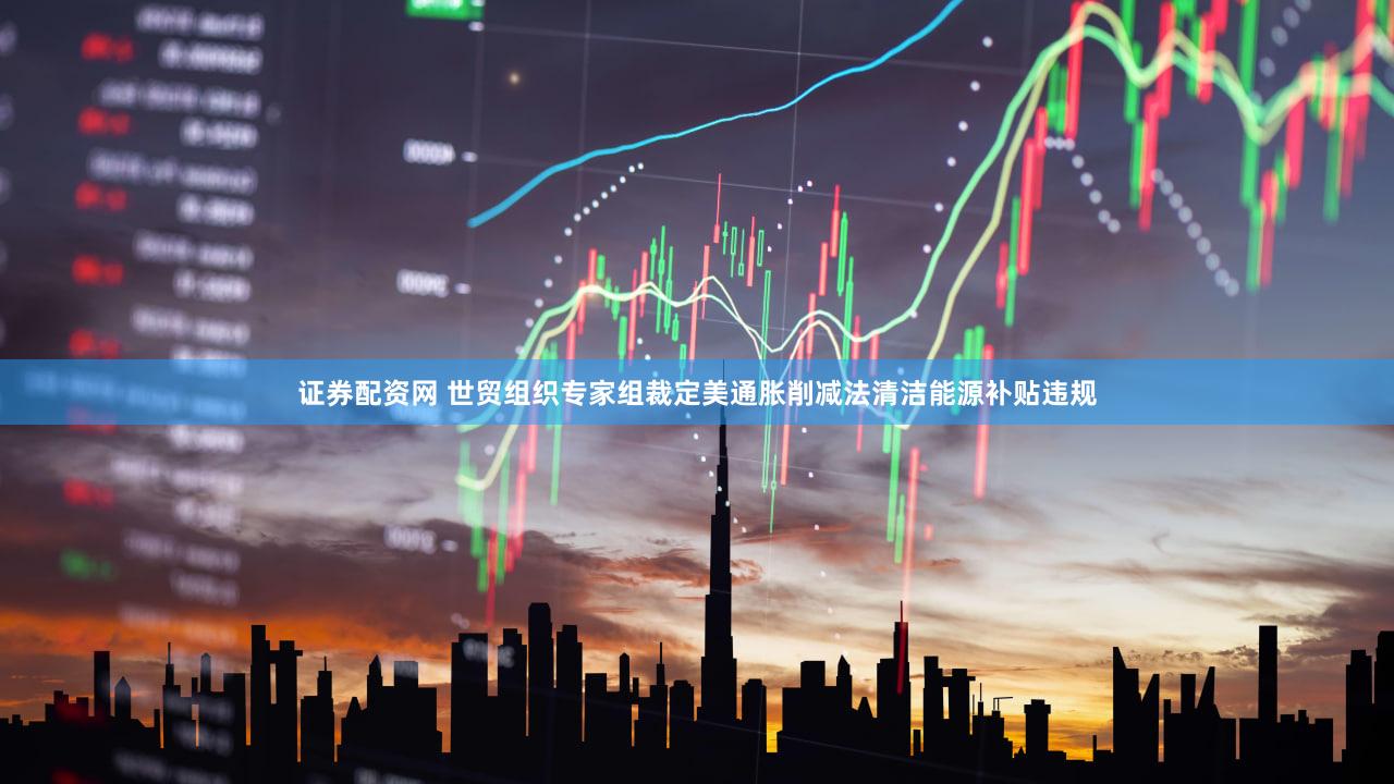 证券配资网 世贸组织专家组裁定美通胀削减法清洁能源补贴违规