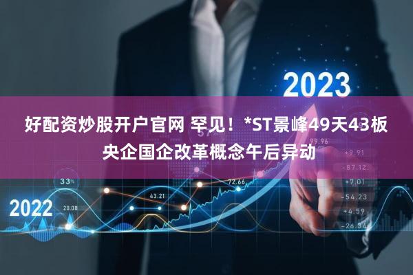 好配资炒股开户官网 罕见！*ST景峰49天43板 央企国企改革概念午后异动