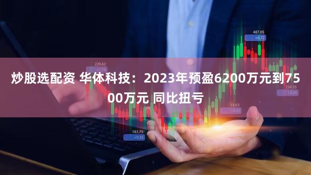 炒股选配资 华体科技：2023年预盈6200万元到7500万元 同比扭亏