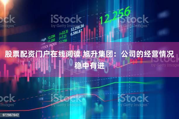 股票配资门户在线阅读 旭升集团：公司的经营情况稳中有进