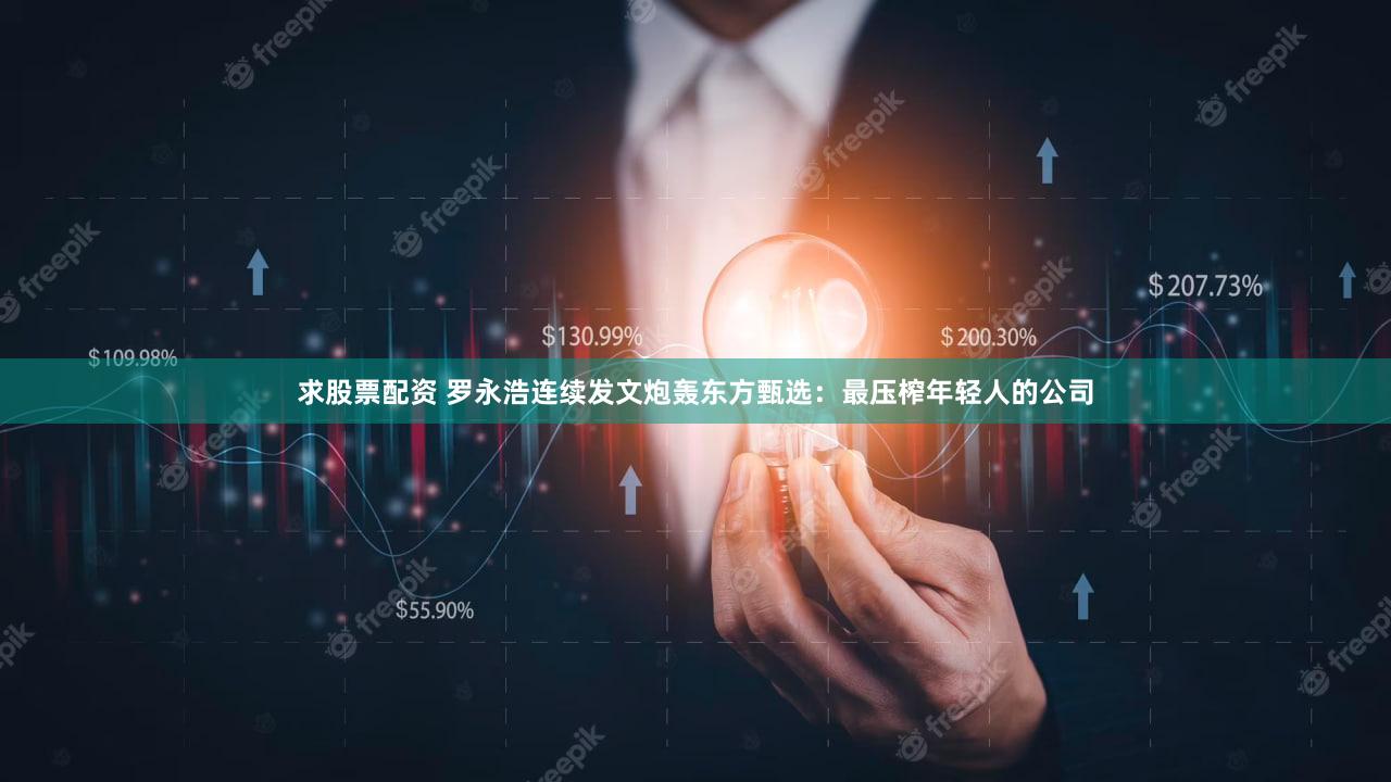 求股票配资 罗永浩连续发文炮轰东方甄选：最压榨年轻人的公司