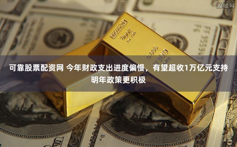 可靠股票配资网 今年财政支出进度偏慢，有望超收1万亿元支持明年政策更积极