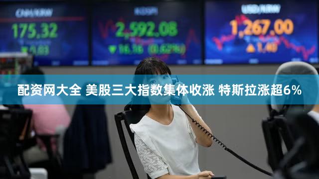 配资网大全 美股三大指数集体收涨 特斯拉涨超6%