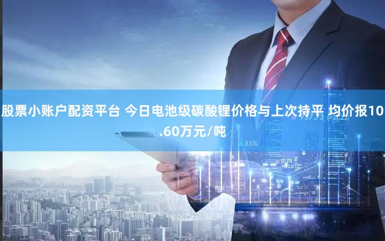 股票小账户配资平台 今日电池级碳酸锂价格与上次持平 均价报10.60万元/吨