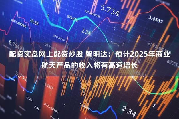 配资实盘网上配资炒股 智明达:预计2025年商业航天产品的收入将有高速增长