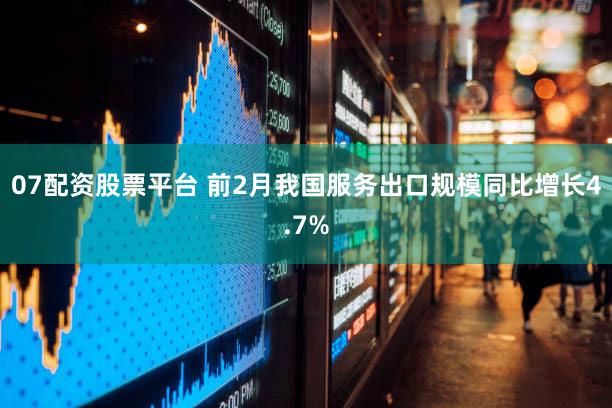 07配资股票平台 前2月我国服务出口规模同比增长4.7%