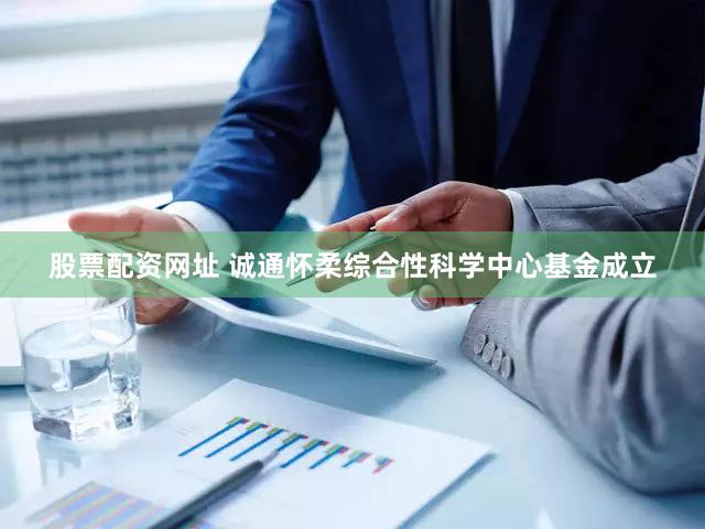 股票配资网址 诚通怀柔综合性科学中心基金成立