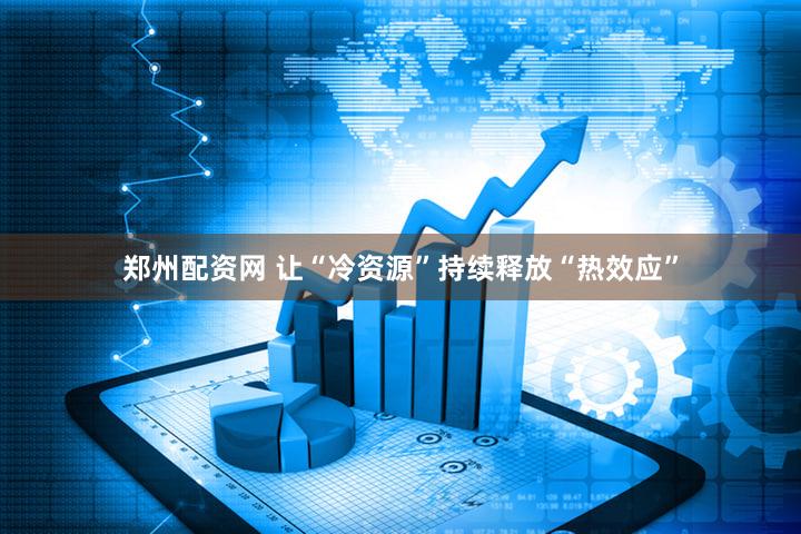 郑州配资网 让“冷资源”持续释放“热效应”