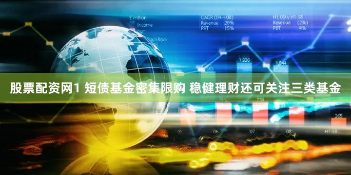 股票配资网1 短债基金密集限购 稳健理财还可关注三类基金