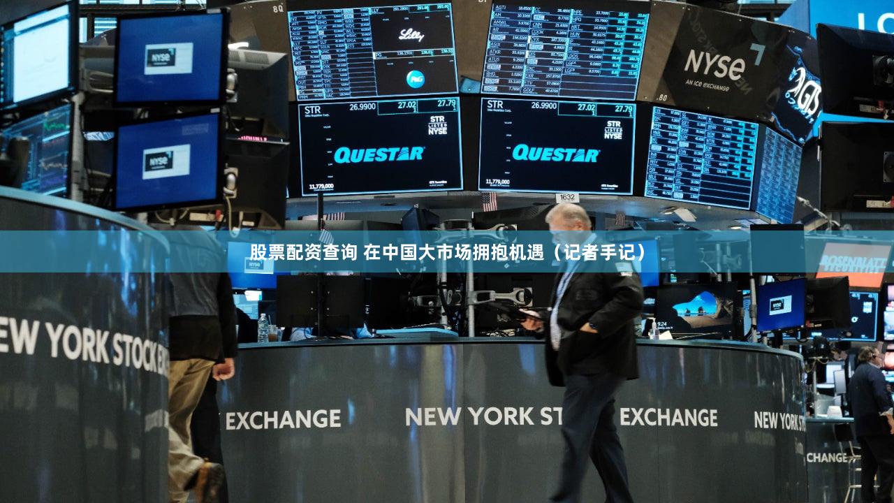 股票配资查询 在中国大市场拥抱机遇(记者手记)