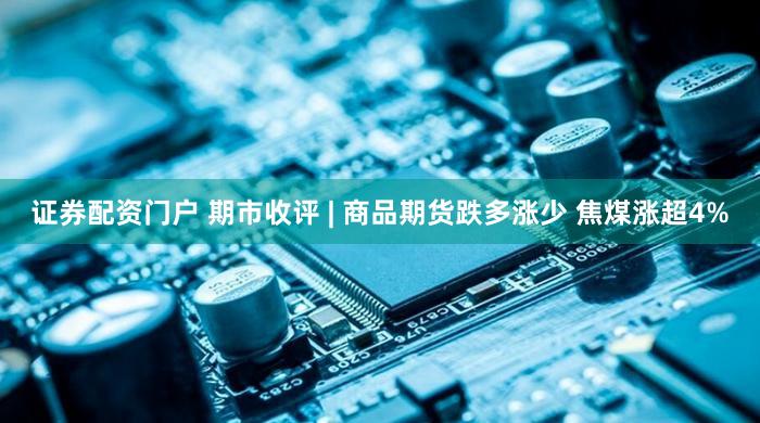 证券配资门户 期市收评 | 商品期货跌多涨少 焦煤涨超4%