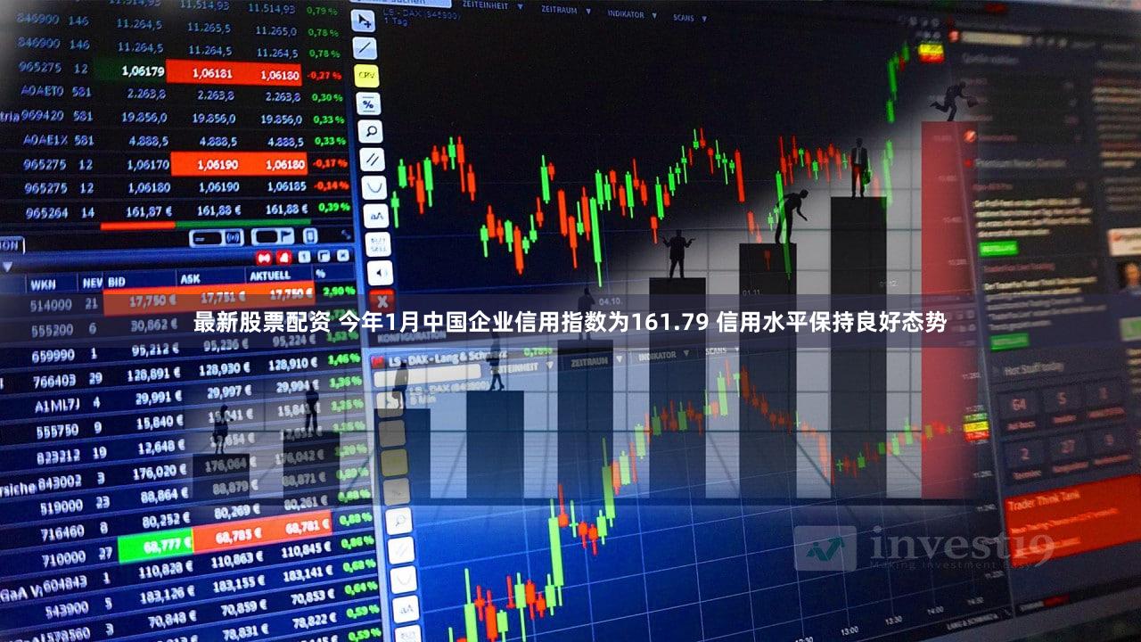 最新股票配资 今年1月中国企业信用指数为161.79 信用水平保持良好态势