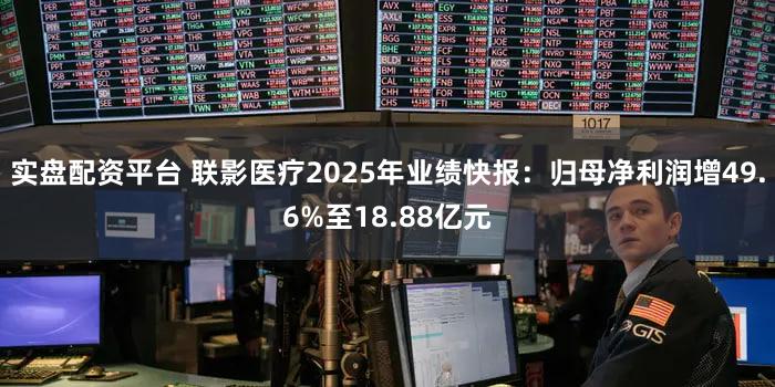 实盘配资平台 联影医疗2025年业绩快报：归母净利润增49.6%至18.88亿元