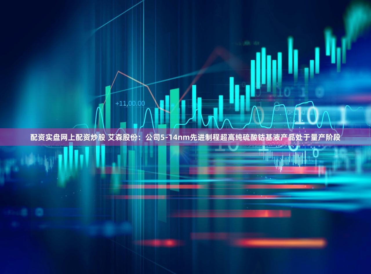 配资实盘网上配资炒股 艾森股份：公司5-14nm先进制程超高纯硫酸钴基液产品处于量产阶段