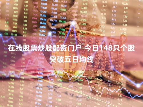 在线股票炒股配资门户 今日148只个股突破五日均线