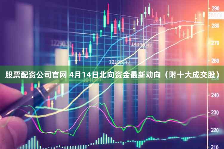 股票配资公司官网 4月14日北向资金最新动向（附十大成交股）