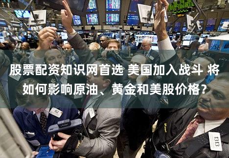 股票配资知识网首选 美国加入战斗 将如何影响原油、黄金和美股价格？