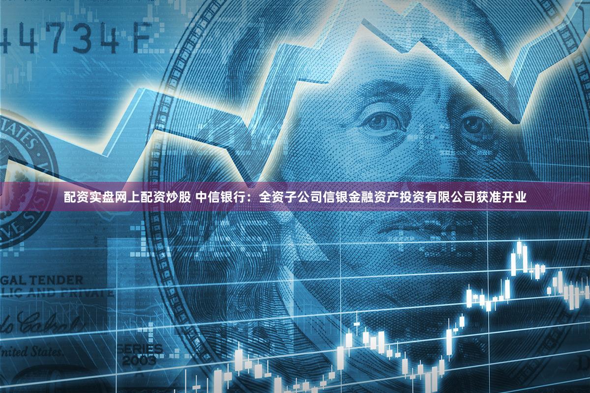 配资实盘网上配资炒股 中信银行：全资子公司信银金融资产投资有限公司获准开业