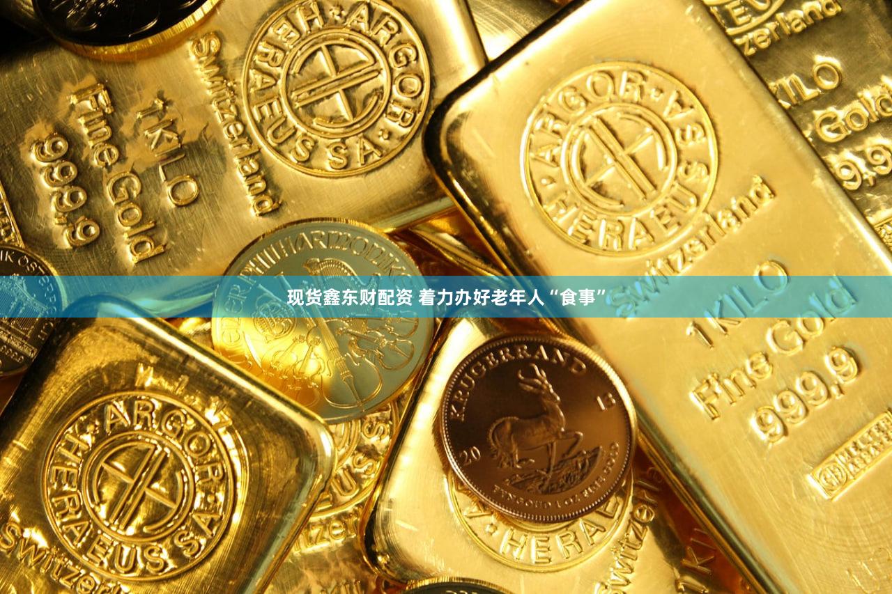 现货鑫东财配资 着力办好老年人“食事”