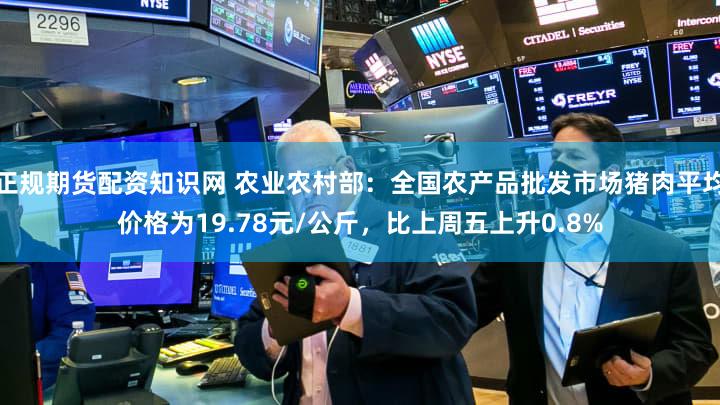 正规期货配资知识网 农业农村部：全国农产品批发市场猪肉平均价格为19.78元/公斤，比上周五上升0.8%