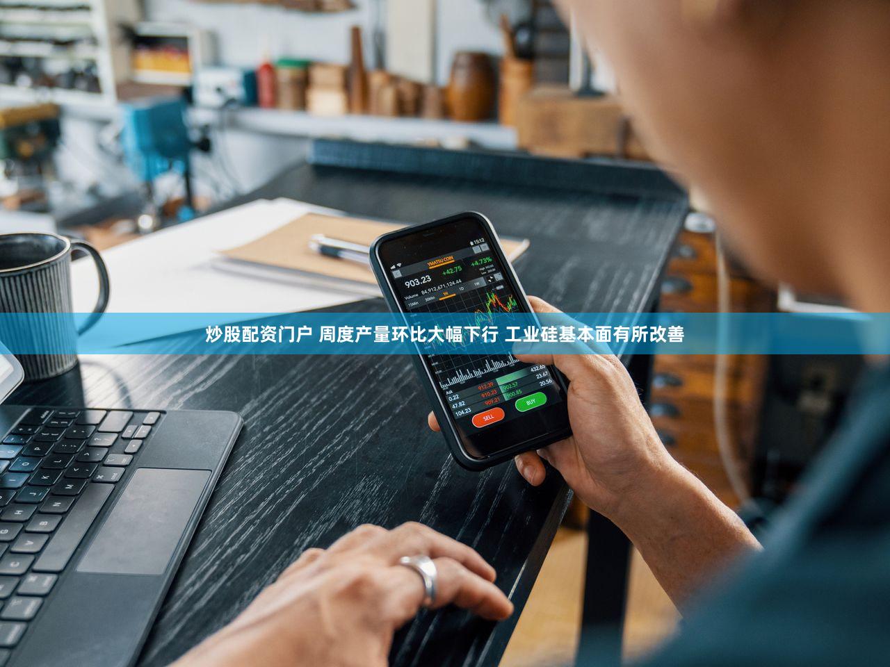 炒股配资门户 周度产量环比大幅下行 工业硅基本面有所改善