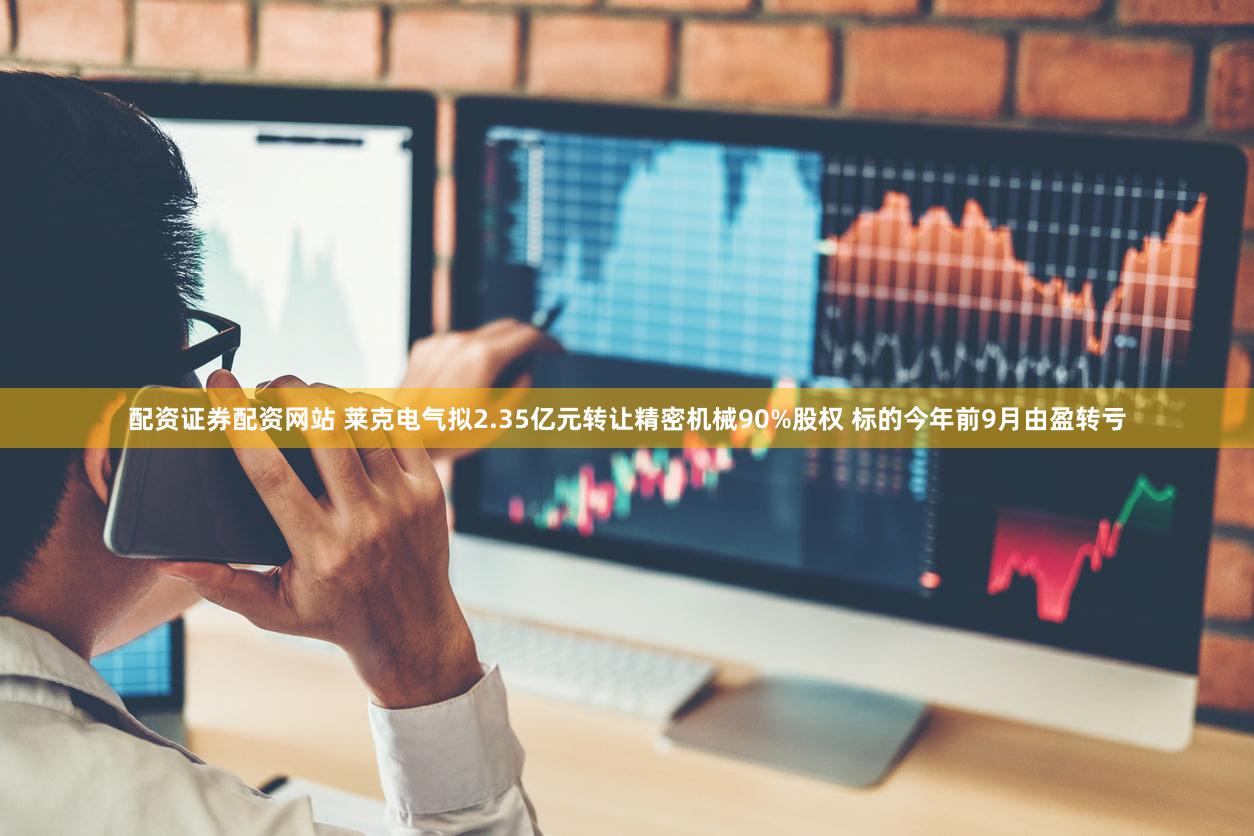 配资证券配资网站 莱克电气拟2.35亿元转让精密机械90%股权 标的今年前9月由盈转亏