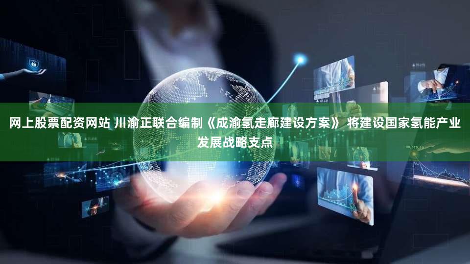 网上股票配资网站 川渝正联合编制《成渝氢走廊建设方案》 将建设国家氢能产业发展战略支点