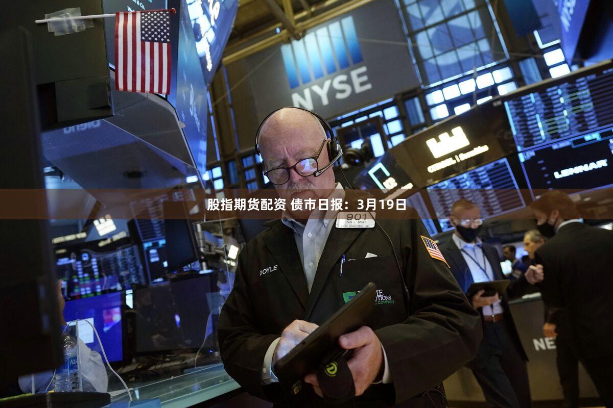 股指期货配资 债市日报：3月19日