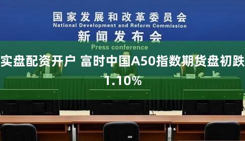 实盘配资开户 富时中国A50指数期货盘初跌1.10%