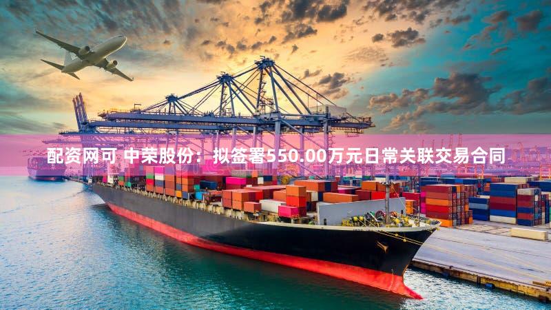 配资网可 中荣股份：拟签署550.00万元日常关联交易合同