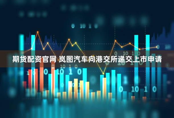 期货配资官网 岚图汽车向港交所递交上市申请