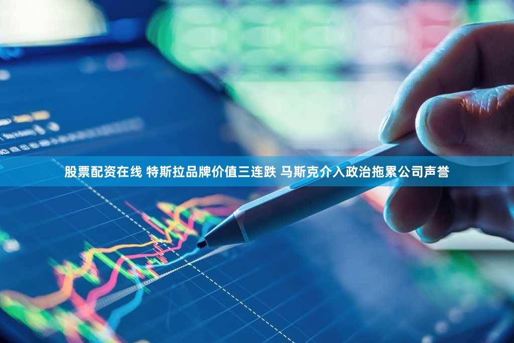 股票配资在线 特斯拉品牌价值三连跌 马斯克介入政治拖累公司声誉