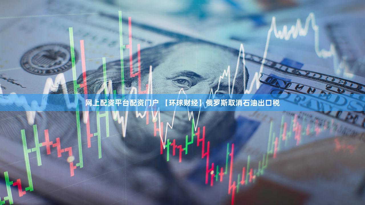 网上配资平台配资门户 【环球财经】俄罗斯取消石油出口税