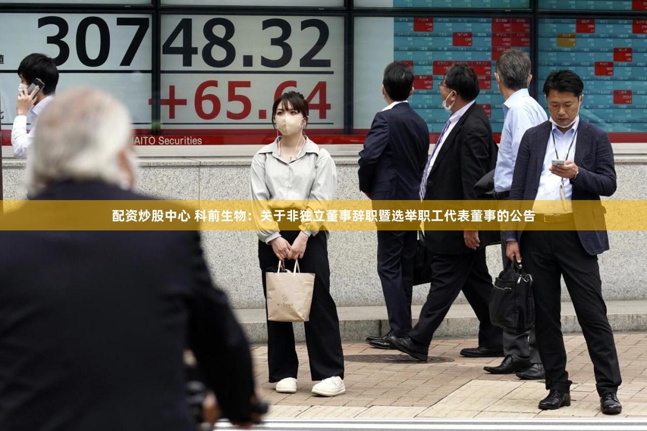 配资炒股中心 科前生物：关于非独立董事辞职暨选举职工代表董事的公告