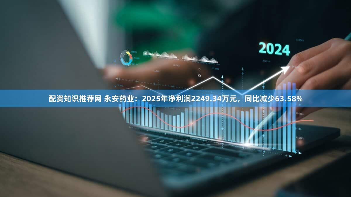 配资知识推荐网 永安药业：2025年净利润2249.34万元，同比减少63.58%