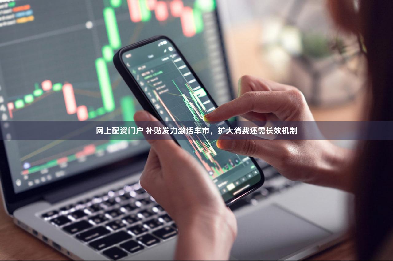 网上配资门户 补贴发力激活车市，扩大消费还需长效机制